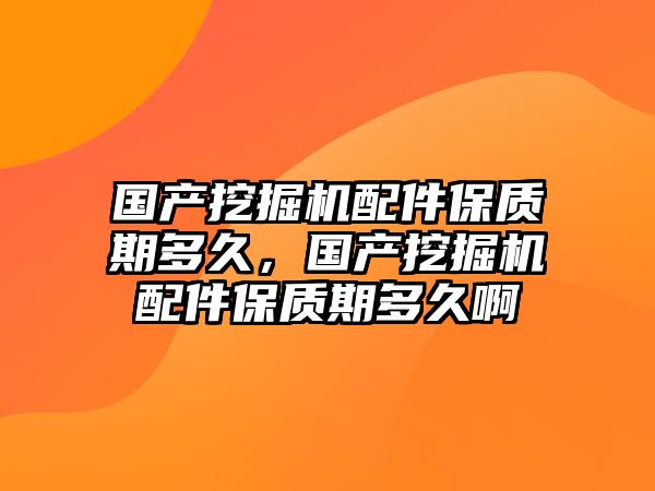 國產(chǎn)挖掘機配件保質(zhì)期多久，國產(chǎn)挖掘機配件保質(zhì)期多久啊