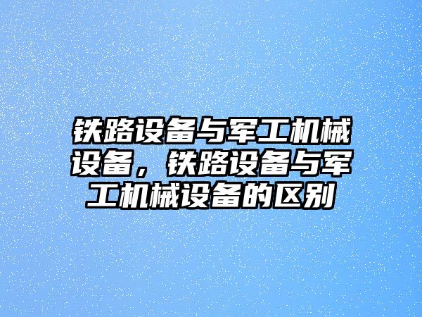 鐵路設(shè)備與軍工機械設(shè)備，鐵路設(shè)備與軍工機械設(shè)備的區(qū)別