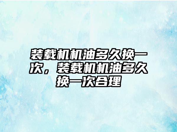 裝載機機油多久換一次，裝載機機油多久換一次合理