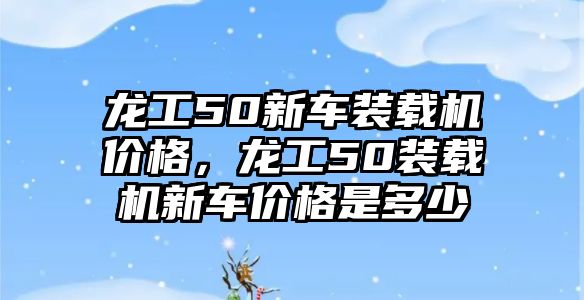 龍工50新車裝載機(jī)價(jià)格，龍工50裝載機(jī)新車價(jià)格是多少