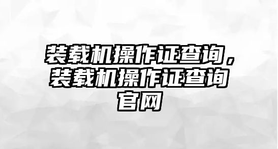 裝載機(jī)操作證查詢(xún)，裝載機(jī)操作證查詢(xún)官網(wǎng)