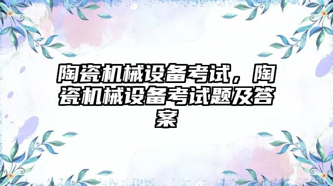 陶瓷機械設備考試，陶瓷機械設備考試題及答案