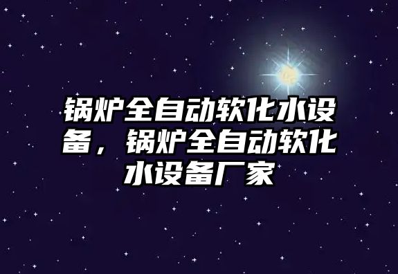 鍋爐全自動軟化水設(shè)備，鍋爐全自動軟化水設(shè)備廠家