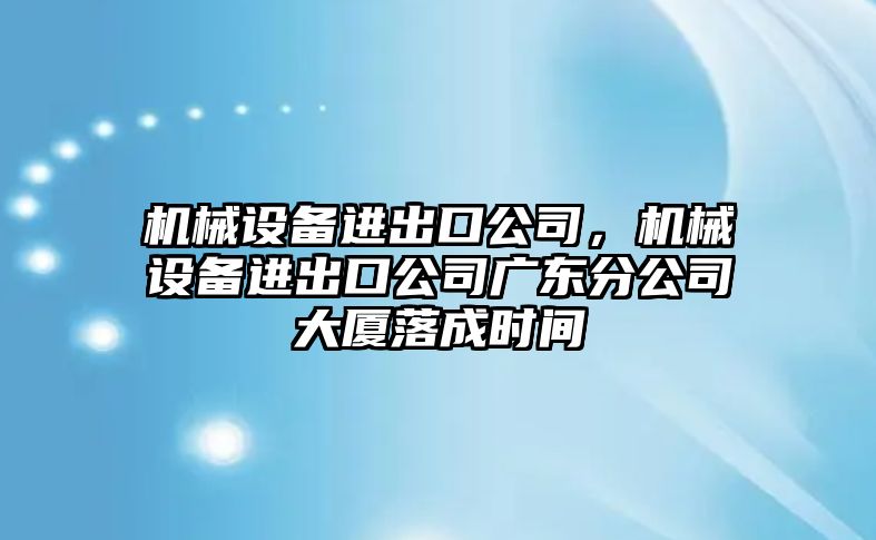 機械設(shè)備進(jìn)出口公司，機械設(shè)備進(jìn)出口公司廣東分公司大廈落成時間