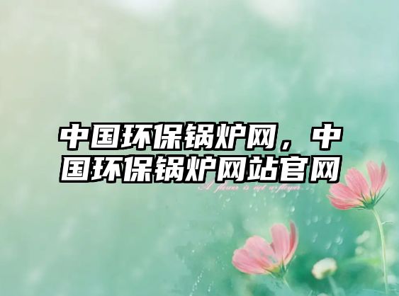 中國環(huán)保鍋爐網(wǎng)，中國環(huán)保鍋爐網(wǎng)站官網(wǎng)