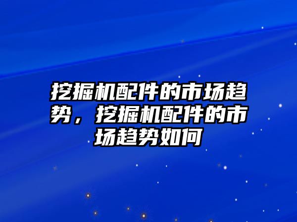 挖掘機配件的市場趨勢，挖掘機配件的市場趨勢如何