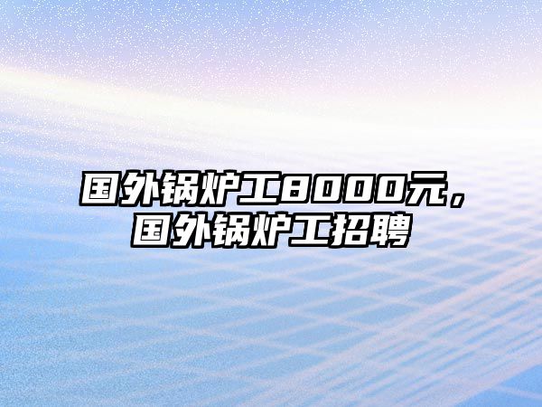 國外鍋爐工8000元，國外鍋爐工招聘