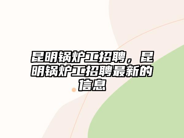 昆明鍋爐工招聘，昆明鍋爐工招聘最新的信息