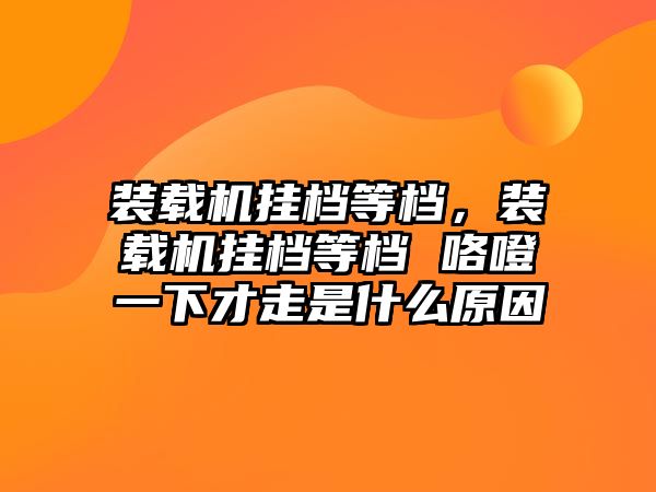 裝載機掛檔等檔，裝載機掛檔等檔 咯噔一下才走是什么原因