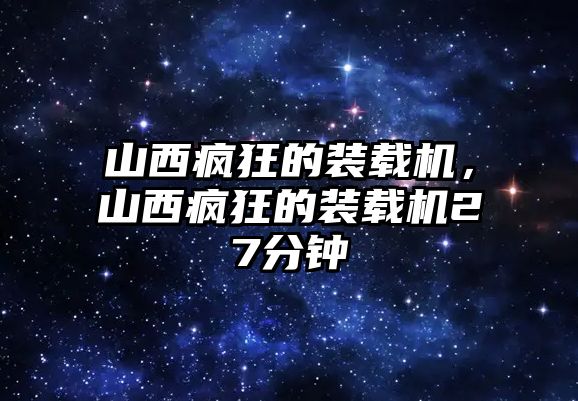 山西瘋狂的裝載機，山西瘋狂的裝載機27分鐘