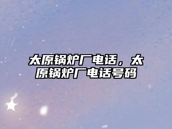 太原鍋爐廠電話，太原鍋爐廠電話號碼