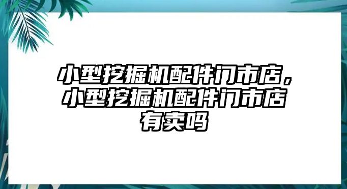 小型挖掘機配件門市店，小型挖掘機配件門市店有賣嗎