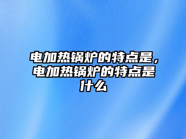 電加熱鍋爐的特點是，電加熱鍋爐的特點是什么