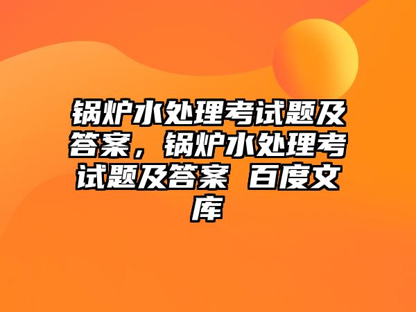 鍋爐水處理考試題及答案，鍋爐水處理考試題及答案 百度文庫(kù)