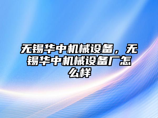 無(wú)錫華中機(jī)械設(shè)備，無(wú)錫華中機(jī)械設(shè)備廠怎么樣