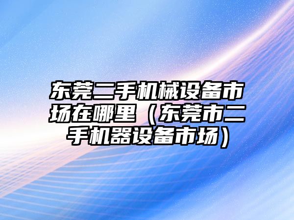 東莞二手機(jī)械設(shè)備市場(chǎng)在哪里（東莞市二手機(jī)器設(shè)備市場(chǎng)）