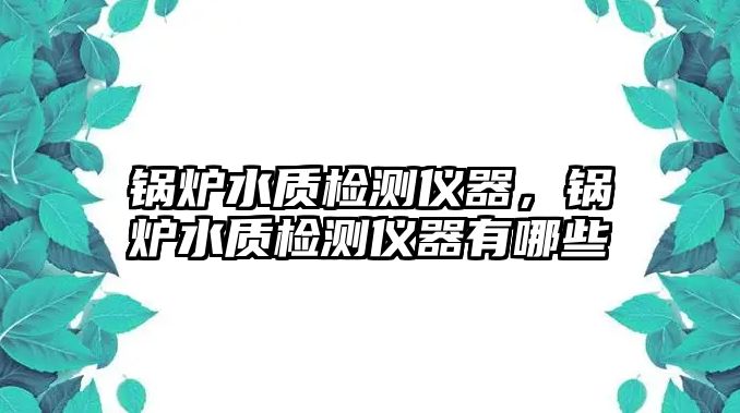 鍋爐水質(zhì)檢測(cè)儀器，鍋爐水質(zhì)檢測(cè)儀器有哪些