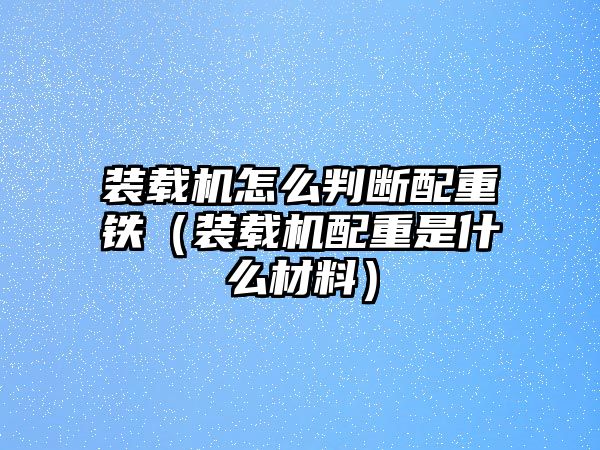 裝載機怎么判斷配重鐵（裝載機配重是什么材料）