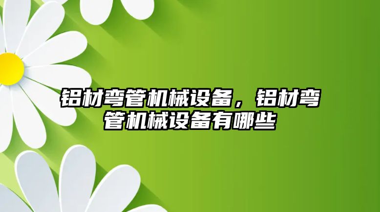 鋁材彎管機械設備，鋁材彎管機械設備有哪些