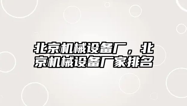 北京機(jī)械設(shè)備廠(chǎng)，北京機(jī)械設(shè)備廠(chǎng)家排名