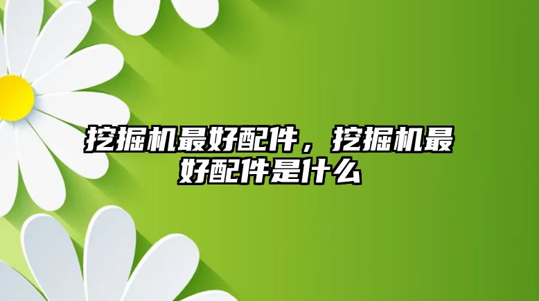 挖掘機最好配件，挖掘機最好配件是什么