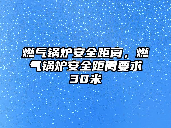 燃?xì)忮仩t安全距離，燃?xì)忮仩t安全距離要求30米