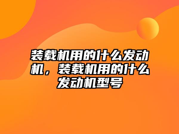 裝載機用的什么發(fā)動機，裝載機用的什么發(fā)動機型號