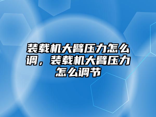 裝載機(jī)大臂壓力怎么調(diào)，裝載機(jī)大臂壓力怎么調(diào)節(jié)