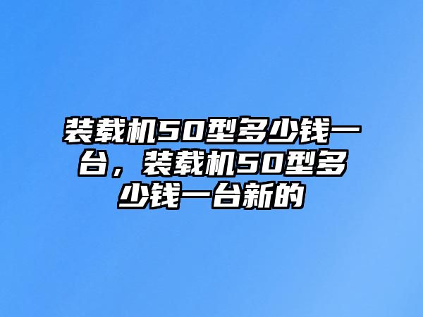 裝載機(jī)50型多少錢一臺，裝載機(jī)50型多少錢一臺新的