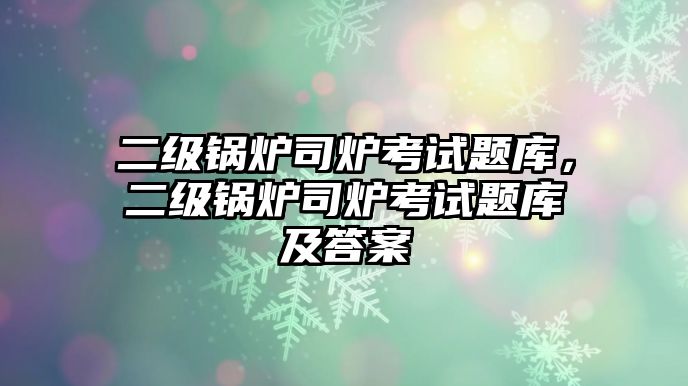 二級鍋爐司爐考試題庫，二級鍋爐司爐考試題庫及答案