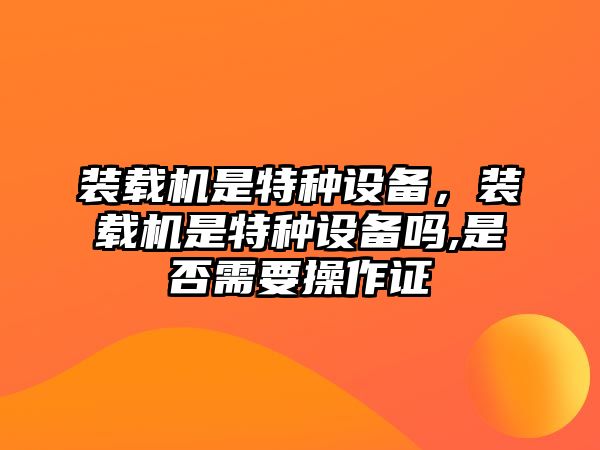 裝載機(jī)是特種設(shè)備，裝載機(jī)是特種設(shè)備嗎,是否需要操作證