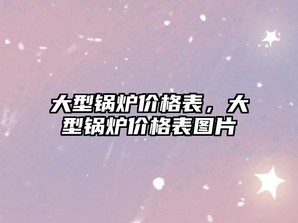 大型鍋爐價格表，大型鍋爐價格表圖片