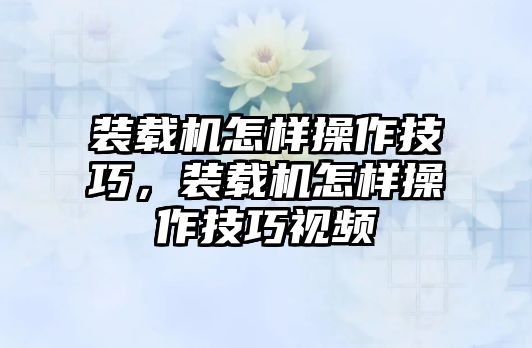 裝載機怎樣操作技巧，裝載機怎樣操作技巧視頻