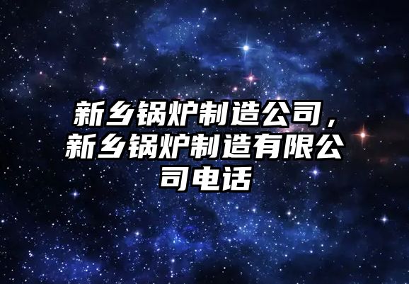 新鄉(xiāng)鍋爐制造公司，新鄉(xiāng)鍋爐制造有限公司電話