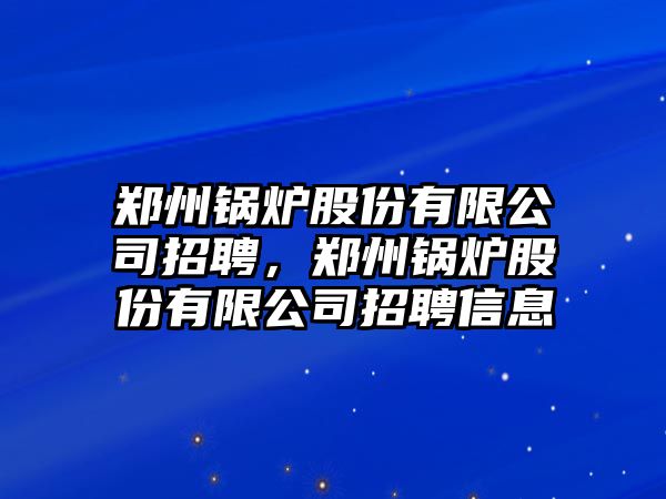 鄭州鍋爐股份有限公司招聘，鄭州鍋爐股份有限公司招聘信息