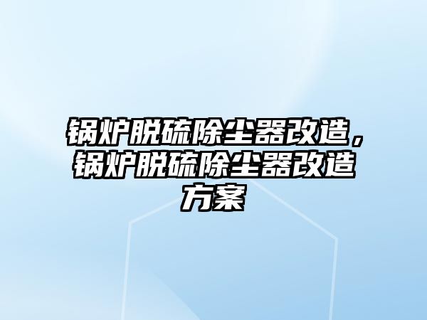 鍋爐脫硫除塵器改造，鍋爐脫硫除塵器改造方案