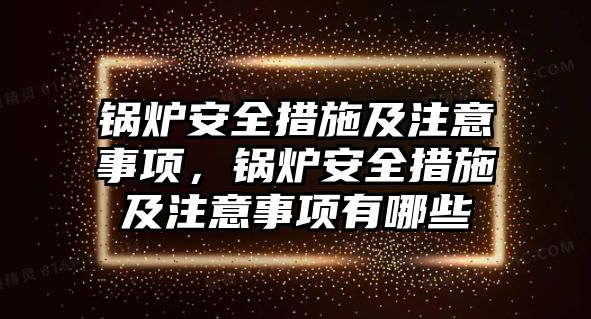 鍋爐安全措施及注意事項(xiàng)，鍋爐安全措施及注意事項(xiàng)有哪些