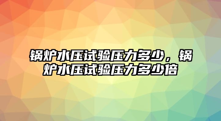 鍋爐水壓試驗壓力多少，鍋爐水壓試驗壓力多少倍