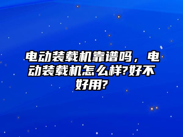 電動(dòng)裝載機(jī)靠譜嗎，電動(dòng)裝載機(jī)怎么樣?好不好用?