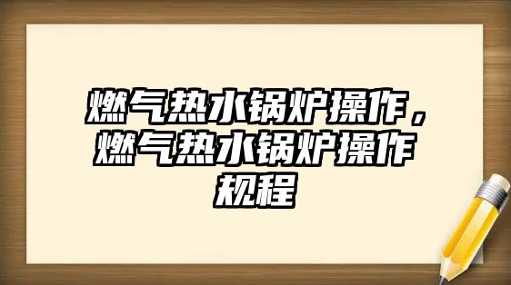 燃?xì)鉄崴仩t操作，燃?xì)鉄崴仩t操作規(guī)程