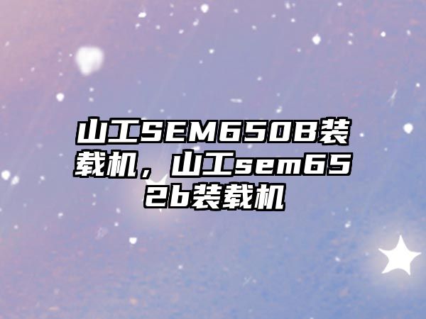 山工SEM650B裝載機，山工sem652b裝載機