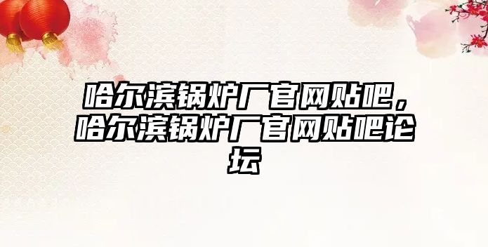 哈爾濱鍋爐廠官網(wǎng)貼吧，哈爾濱鍋爐廠官網(wǎng)貼吧論壇