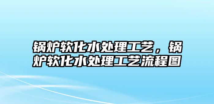 鍋爐軟化水處理工藝，鍋爐軟化水處理工藝流程圖