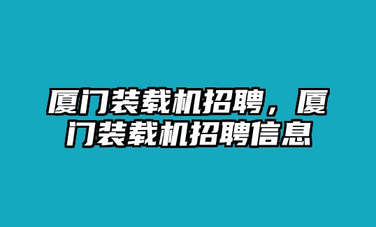 廈門裝載機(jī)招聘，廈門裝載機(jī)招聘信息