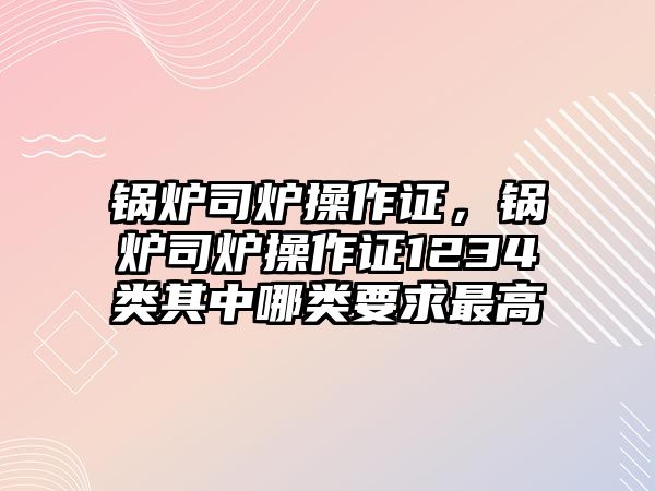 鍋爐司爐操作證，鍋爐司爐操作證1234類其中哪類要求最高