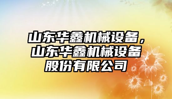 山東華鑫機(jī)械設(shè)備，山東華鑫機(jī)械設(shè)備股份有限公司