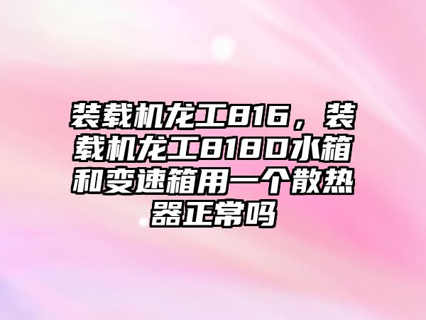 裝載機(jī)龍工816，裝載機(jī)龍工818D水箱和變速箱用一個(gè)散熱器正常嗎