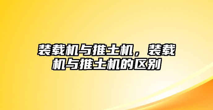 裝載機(jī)與推土機(jī)，裝載機(jī)與推土機(jī)的區(qū)別