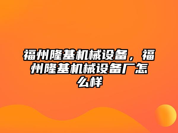 福州隆基機(jī)械設(shè)備，福州隆基機(jī)械設(shè)備廠怎么樣