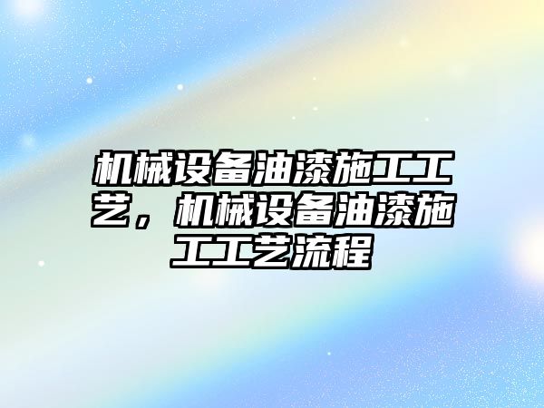 機械設(shè)備油漆施工工藝，機械設(shè)備油漆施工工藝流程